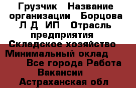 Грузчик › Название организации ­ Борцова Л.Д, ИП › Отрасль предприятия ­ Складское хозяйство › Минимальный оклад ­ 14 000 - Все города Работа » Вакансии   . Астраханская обл.,Астрахань г.